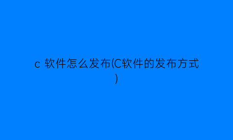 c软件怎么发布(C软件的发布方式)
